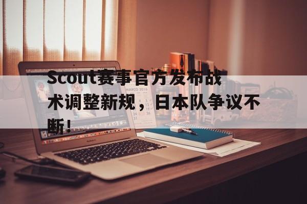 九游体育-关于Scout赛事官方发布战术调整新规，日本队争议不断！的信息